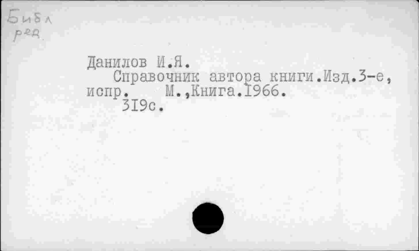 ﻿Данилов И.Я.
Справочник автора книги.
испр. М. .Книга.1966.
319с.